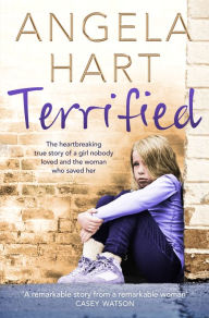 Title: Terrified: The Heartbreaking True Story of a Girl Nobody Loved and the Woman Who Saved Her, Author: Angela Hart