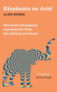 Title: Elephants on Acid: From zombie kittens to tickling machines: the most outrageous experiments from the history of science, Author: Alex Boese