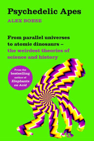 Title: Psychedelic Apes: From parallel universes to atomic dinosaurs - the weirdest theories of science and history, Author: Alex Boese