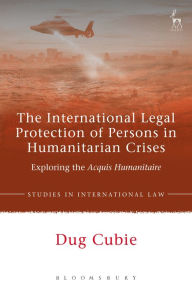Title: The International Legal Protection of Persons in Humanitarian Crises: Exploring the Acquis Humanitaire, Author: Dug Cubie