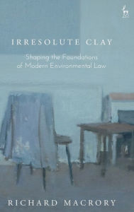 Title: Irresolute Clay: Shaping the Foundations of Modern Environmental Law, Author: Richard Macrory Hon KC