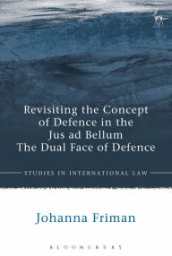 Title: Revisiting the Concept of Defence in the Jus ad Bellum: The Dual Face of Defence, Author: Johanna Friman