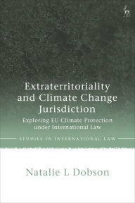Title: Extraterritoriality and Climate Change Jurisdiction: Exploring EU Climate Protection under International Law, Author: Natalie L Dobson