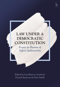 Title: Law Under a Democratic Constitution: Essays in Honour of Jeffrey Goldsworthy, Author: Lisa Burton Crawford