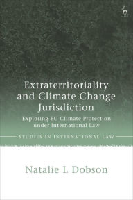 Title: Extraterritoriality and Climate Change Jurisdiction: Exploring EU Climate Protection under International Law, Author: Natalie L Dobson
