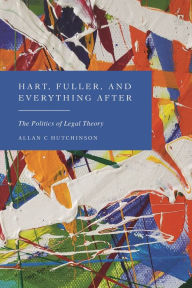 Title: Hart, Fuller, and Everything After: The Politics of Legal Theory, Author: Allan C Hutchinson
