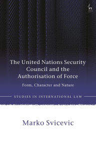 Title: The United Nations Security Council and the Authorisation of Force: Form, Character and Nature, Author: Marko Svicevic