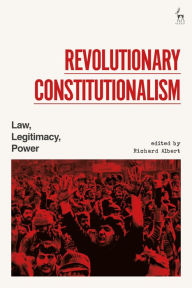 Title: Revolutionary Constitutionalism: Law, Legitimacy, Power, Author: Richard Albert