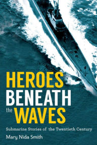 Title: Heroes Beneath the Waves: True Submarine Stories of the Twentieth Century, Author: Mary Nida Smith
