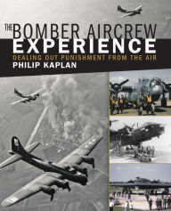 Title: The Bomber Aircrew Experience: Dealing Out Punishment from the Air, Author: Philip Kaplan