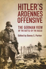 Title: Hitler's Ardennes Offensive: The German View of the Battle of the Bulge, Author: Danny S. Parker