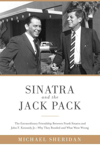 Sinatra and the Jack Pack: The Extraordinary Friendship between Frank Sinatra and John F. Kennedy?Why They Bonded and What Went Wrong