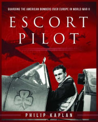 Title: Escort Pilot: Guarding the American Bombers Over Europe in World War II, Author: Philip Kaplan