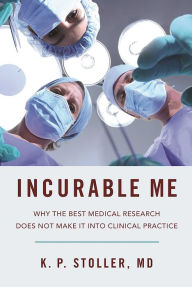 Title: Incurable Me: Why the Best Medical Research Does Not Make It into Clinical Practice, Author: K. P. Stoller MD