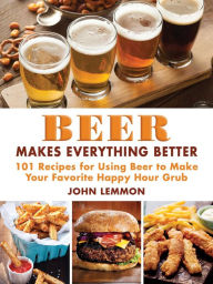 Title: Beer Makes Everything Better: 101 Recipes for Using Beer to Make Your Favorite Happy Hour Grub, Author: John Lemmon