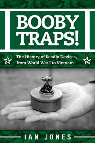 Title: Booby Traps!: The History of Deadly Devices, from World War I to Vietnam, Author: Ian Jones