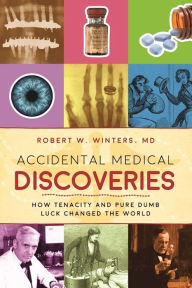 Title: Accidental Medical Discoveries: How Tenacity and Pure Dumb Luck Changed the World, Author: Robert W. Winters