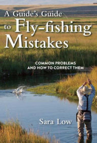 Title: A Guide's Guide to Fly-Fishing Mistakes: Common Problems and How to Correct Them, Author: Sara Low