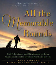 Title: All the Memorable Rounds: Golf Adventures and Misadventures, from Augusta National to Cypress Point and Beyond, Author: Tripp Bowden