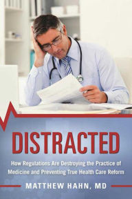 Title: Distracted: How Regulations Are Destroying the Practice of Medicine and Preventing True Health-Care Reform, Author: Matthew Hahn M.D.