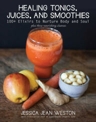 Title: Healing Tonics, Juices, and Smoothies: 100+ Elixirs to Nurture Body and Soul, Author: Jessica Jean Weston