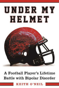 Title: Under My Helmet: A Football Player's Lifelong Battle with Bipolar Disorder, Author: Keith O'Neil