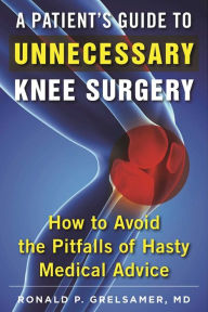 Title: A Patient's Guide to Unnecessary Knee Surgery: How to Avoid the Pitfalls of Hasty Medical Advice, Author: Ronald P. Grelsamer