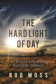 Title: The Hard Light of Day: An Artist's Life in the Australian Outback, Author: Rod Moss