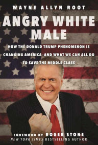 Title: Angry White Male: How the Donald Trump Phenomenon is Changing America-and What We Can All Do to Save the Middle Class, Author: Wayne Allyn Root