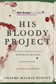 Title: His Bloody Project: Documents Relating to the Case of Roderick Macrae, Author: Graeme Macrae Burnet