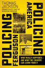 Policing Ferguson, Policing America: What Really Happened . . . and What the Country Can Learn from It