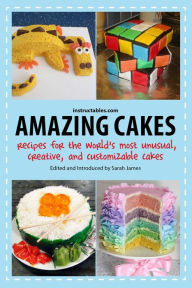 Title: Amazing Cakes: Recipes for the World's Most Unusual, Creative, and Customizable Cakes, Author: Instructables.com