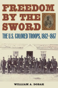 Title: Freedom by the Sword: The U.S. Colored Troops, 1862-1867, Author: William A. Dobak