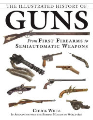 Title: The Illustrated History of Guns: From First Firearms to Semiautomatic Weapons, Author: Chuck Wills