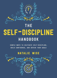 Title: The Self-Discipline Handbook: Simple Ways to Cultivate Self-Discipline, Build Confidence, and Obtain Your Goals, Author: Natalie Wise