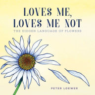 Title: Loves Me, Loves Me Not: The Hidden Language of Flowers, Author: Peter Loewer