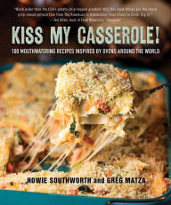 Title: Kiss My Casserole!: 100 Mouthwatering Recipes Inspired by Ovens Around the World, Author: Howie Southworth