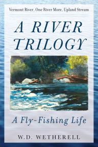 Title: A River Trilogy: A Fly-Fishing Life, Author: W. D. Wetherell