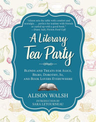 Title: A Literary Tea Party: Blends and Treats for Alice, Bilbo, Dorothy, Jo, and Book Lovers Everywhere, Author: Alison Walsh