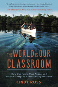 Title: The World Is Our Classroom: How One Family Used Nature and Travel to Shape an Extraordinary Education, Author: Cindy Ross
