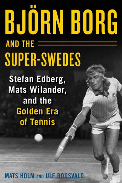 Bjï¿½rn Borg and the Super-Swedes: Stefan Edberg, Mats Wilander, and the Golden Era of Tennis