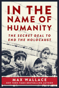 Title: In the Name of Humanity: The Secret Deal to End the Holocaust, Author: Max Wallace
