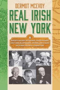 Title: Real Irish New York: A Rogue's Gallery of Fenians, Tough Women, Holy Men, Blasphemers, Jesters, and a Gang of Other Colorful Characters, Author: Dermot McEvoy