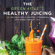 Title: The Green Aisle's Healthy Juicing: 100 Recipes for a Lighter, Stronger, and More Vibrant You, Author: Michelle Savage