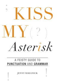 Title: Kiss My Asterisk: A Feisty Guide to Punctuation and Grammar, Author: Jenny Baranick