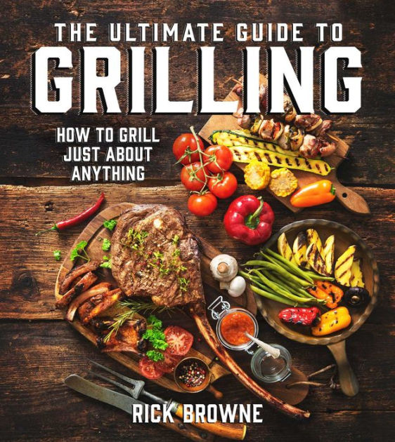 The Ultimate Guide to Grilling How to Grill Just about Anything by