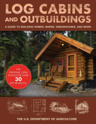 Title: Log Cabins and Outbuildings: A Guide to Building Homes, Barns, Greenhouses, and More, Author: The United States Department of Agriculture