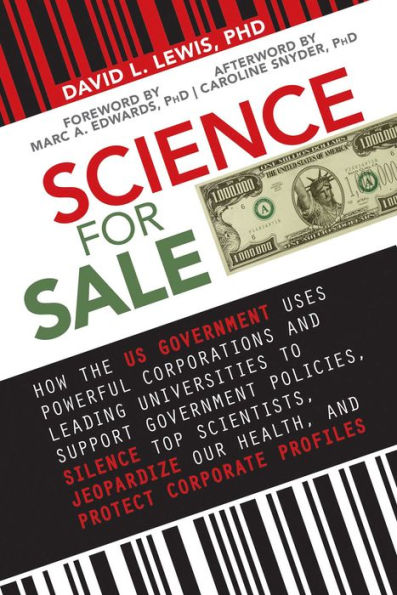 Science for Sale: How the US Government Uses Powerful Corporations and Leading Universities to Support Government Policies, Silence Top Scientists, Jeopardize Our Health, and Protect Corporate Profits