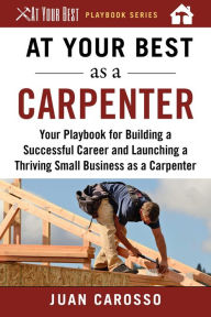 Title: At Your Best as a Carpenter: Your Playbook for Building a Successful Career and Launching a Thriving Small Business as a Carpenter, Author: Juan Carosso