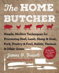 Title: The Home Butcher: Simple, Modern Techniques for Processing Beef, Lamb, Sheep & Goat, Pork, Poultry & Fowl, Rabbit, Venison & Other Game, Author: James O. Fraioli